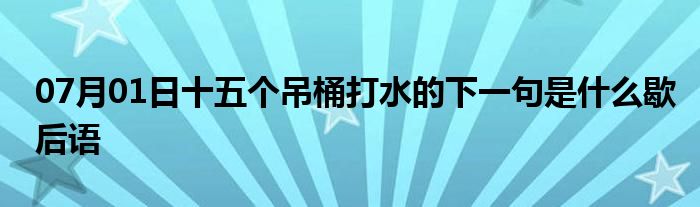 07月01日十五个吊桶打水的下一句是什么歇后语