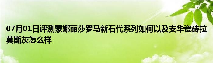 07月01日评测蒙娜丽莎罗马新石代系列如何以及安华瓷砖拉莫斯灰怎么样