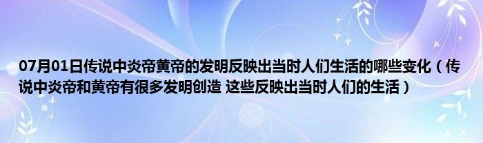 07月01日传说中炎帝黄帝的发明反映出当时人们生活的哪些变化（传说中炎帝和黄帝有很多发明创造 这些反映出当时人们的生活）