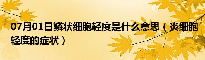 07月01日鳞状细胞轻度是什么意思（炎细胞轻度的症状）