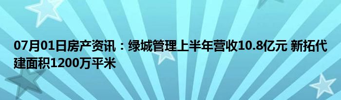 07月01日房产资讯：绿城管理上半年营收10.8亿元 新拓代建面积1200万平米