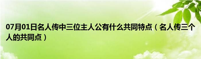 07月01日名人传中三位主人公有什么共同特点（名人传三个人的共同点）