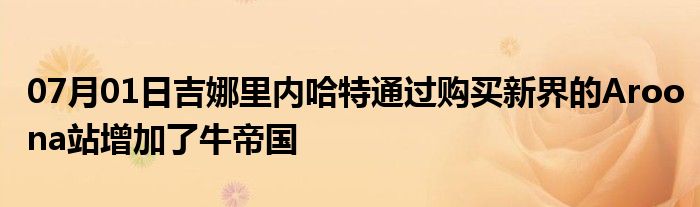 07月01日吉娜里内哈特通过购买新界的Aroona站增加了牛帝国