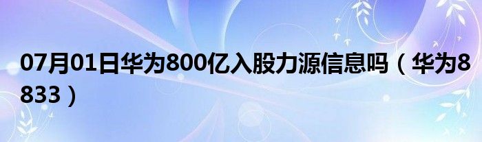 07月01日华为800亿入股力源信息吗（华为8833）