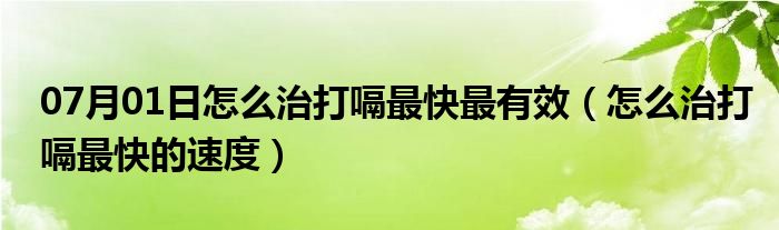 07月01日怎么治打嗝最快最有效（怎么治打嗝最快的速度）