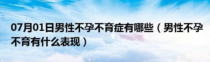 07月01日男性不孕不育症有哪些（男性不孕不育有什么表现）