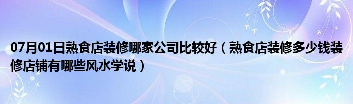 07月01日熟食店装修哪家公司比较好（熟食店装修多少钱装修店铺有哪些风水学说）