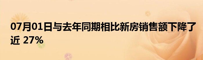 07月01日与去年同期相比新房销售额下降了近 27%