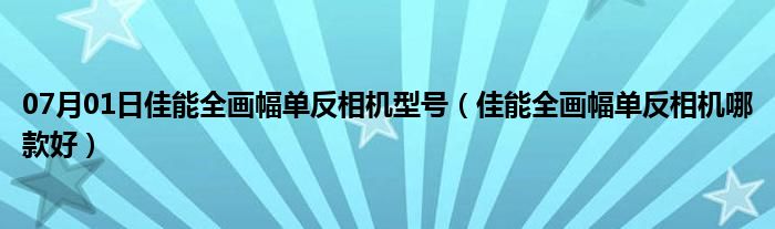 07月01日佳能全画幅单反相机型号（佳能全画幅单反相机哪款好）