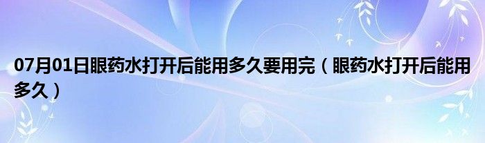 07月01日眼药水打开后能用多久要用完（眼药水打开后能用多久）