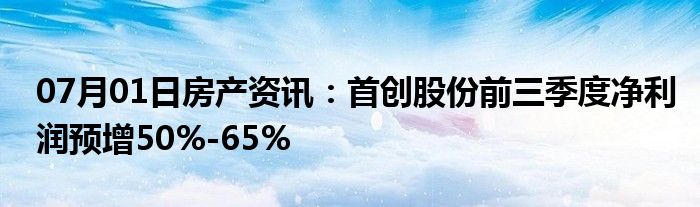 07月01日房产资讯：首创股份前三季度净利润预增50%-65%