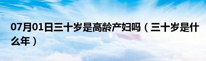 07月01日三十岁是高龄产妇吗（三十岁是什么年）