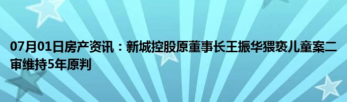 07月01日房产资讯：新城控股原董事长王振华猥亵儿童案二审维持5年原判