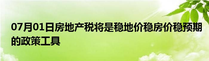 07月01日房地产税将是稳地价稳房价稳预期的政策工具