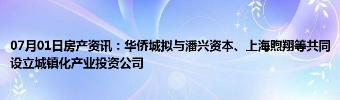 07月01日房产资讯：华侨城拟与潘兴资本、上海煦翔等共同设立城镇化产业投资公司