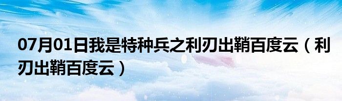 07月01日我是特种兵之利刃出鞘百度云（利刃出鞘百度云）