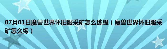 07月01日魔兽世界怀旧服采矿怎么练级（魔兽世界怀旧服采矿怎么练）