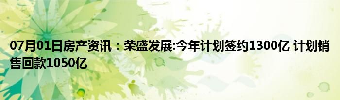 07月01日房产资讯：荣盛发展:今年计划签约1300亿 计划销售回款1050亿