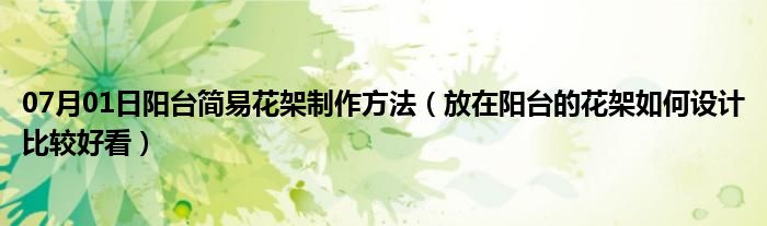 07月01日阳台简易花架制作方法（放在阳台的花架如何设计比较好看）