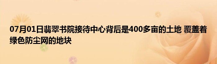 07月01日翡翠书院接待中心背后是400多亩的土地 覆盖着绿色防尘网的地块