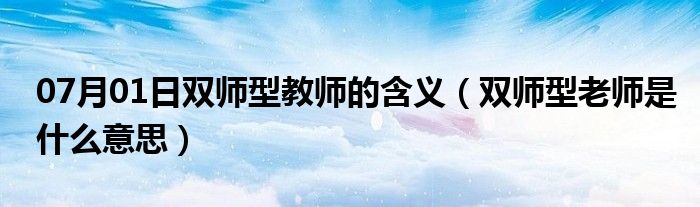 07月01日双师型教师的含义（双师型老师是什么意思）