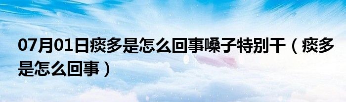 07月01日痰多是怎么回事嗓子特别干（痰多是怎么回事）