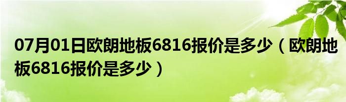 07月01日欧朗地板6816报价是多少（欧朗地板6816报价是多少）