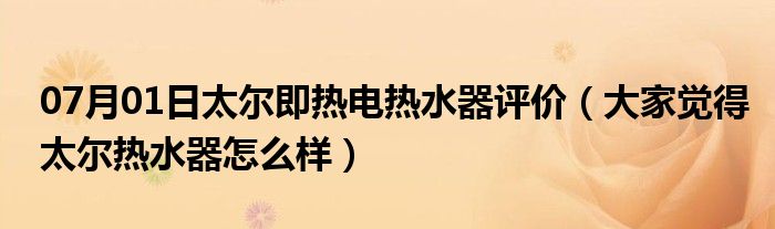 07月01日太尔即热电热水器评价（大家觉得太尔热水器怎么样）