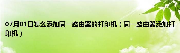 07月01日怎么添加同一路由器的打印机（同一路由器添加打印机）