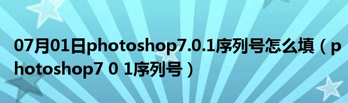 07月01日photoshop7.0.1序列号怎么填（photoshop7 0 1序列号）