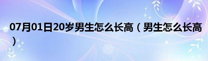 07月01日20岁男生怎么长高（男生怎么长高）