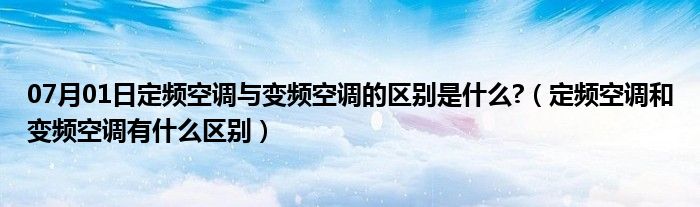 07月01日定频空调与变频空调的区别是什么?（定频空调和变频空调有什么区别）