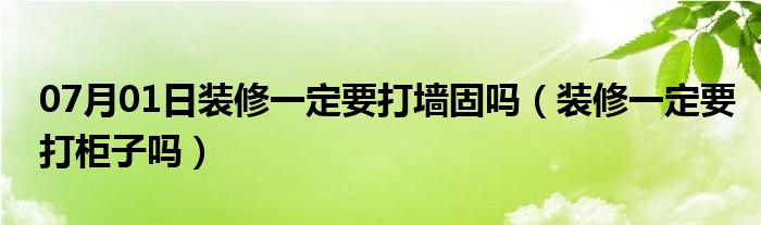 07月01日装修一定要打墙固吗（装修一定要打柜子吗）