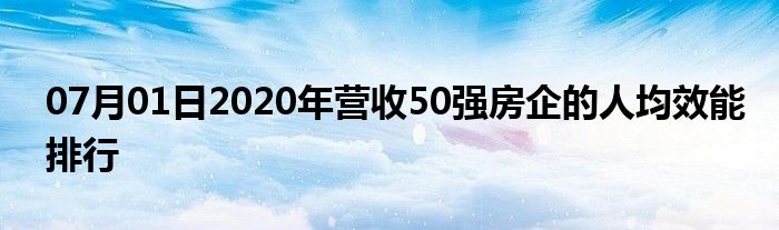 07月01日2020年营收50强房企的人均效能排行