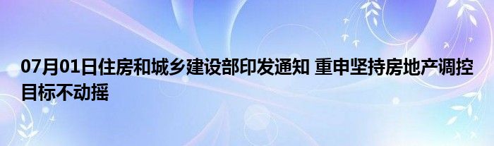 07月01日住房和城乡建设部印发通知 重申坚持房地产调控目标不动摇