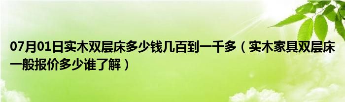 07月01日实木双层床多少钱几百到一千多（实木家具双层床一般报价多少谁了解）