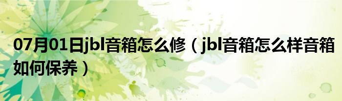 07月01日jbl音箱怎么修（jbl音箱怎么样音箱如何保养）