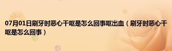 07月01日刷牙时恶心干呕是怎么回事呕出血（刷牙时恶心干呕是怎么回事）