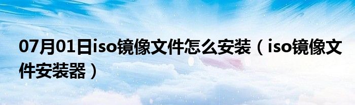 07月01日iso镜像文件怎么安装（iso镜像文件安装器）