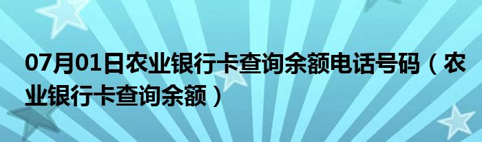 07月01日农业银行卡查询余额电话号码（农业银行卡查询余额）