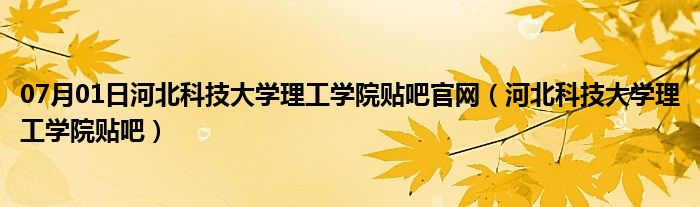 07月01日河北科技大学理工学院贴吧官网（河北科技大学理工学院贴吧）