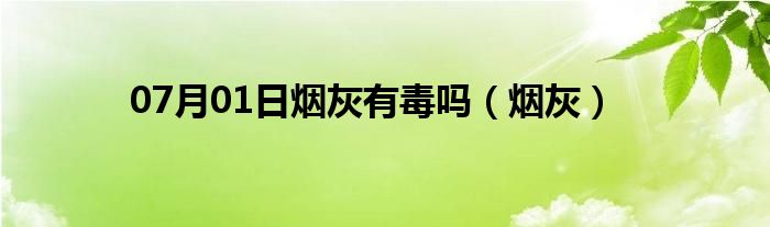 07月01日烟灰有毒吗（烟灰）