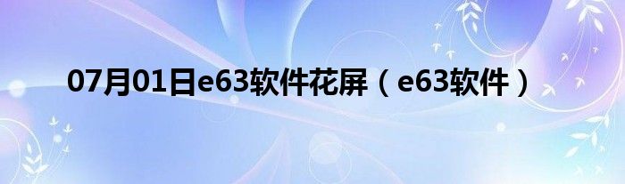 07月01日e63软件花屏（e63软件）