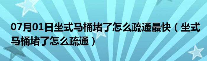 07月01日坐式马桶堵了怎么疏通最快（坐式马桶堵了怎么疏通）