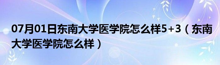 07月01日东南大学医学院怎么样5+3（东南大学医学院怎么样）