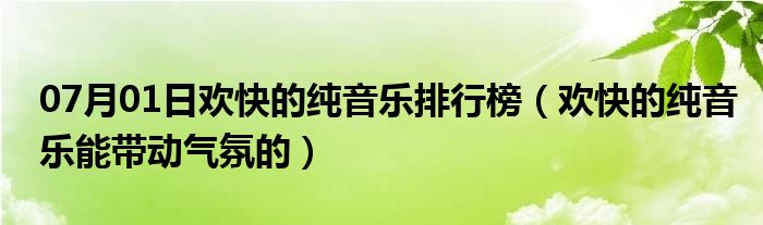 07月01日欢快的纯音乐排行榜（欢快的纯音乐能带动气氛的）