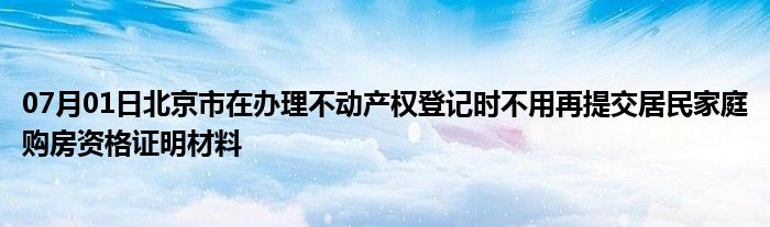 07月01日北京市在办理不动产权登记时不用再提交居民家庭购房资格证明材料