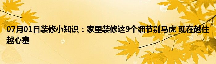 07月01日装修小知识：家里装修这9个细节别马虎 现在越住越心塞