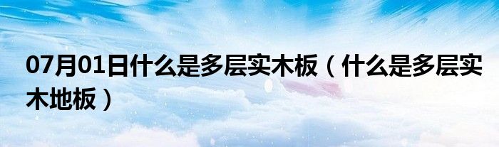 07月01日什么是多层实木板（什么是多层实木地板）