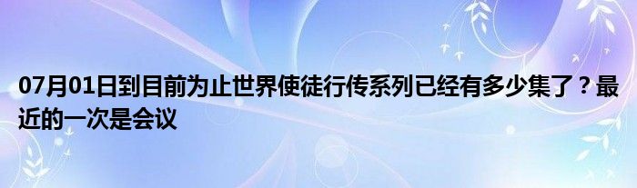 07月01日到目前为止世界使徒行传系列已经有多少集了？最近的一次是会议